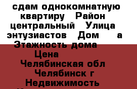 сдам однокомнатную квартиру › Район ­ центральный › Улица ­ энтузиастов › Дом ­ 23а › Этажность дома ­ 10 › Цена ­ 12 000 - Челябинская обл., Челябинск г. Недвижимость » Квартиры аренда   